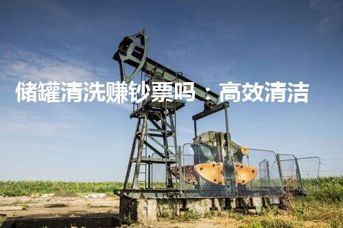 储罐清洗赚钞票吗：高效清洁制造更多价值