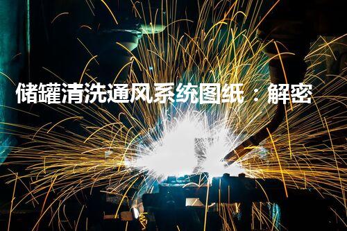 储罐清洗通风系统图纸：解密隐匿的工业秘密！