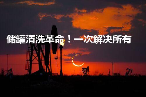 储罐清洗革命！一次解决所有难题？