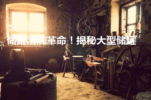 储罐清洗革命！揭秘大型储罐清洗设备的黑科技，你知道吗？