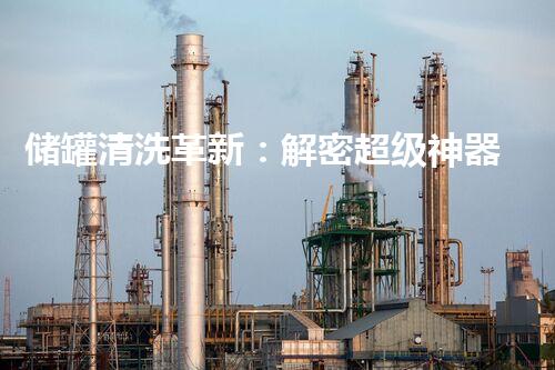 储罐清洗革新：解密超级神器，一次搞定！