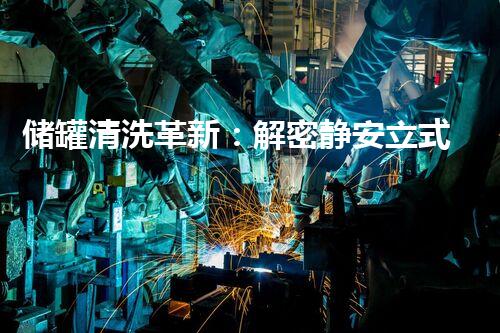 储罐清洗革新：解密静安立式储罐清洗技术，谁是背后的黑科技？