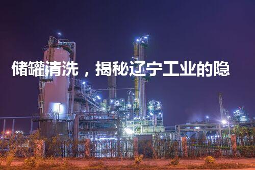 储罐清洗，揭秘辽宁工业的隐秘黑科技！