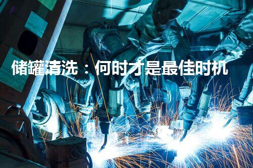 储罐清洗：何时才是最佳时机？