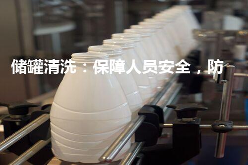 储罐清洗：保障人员安全，防止潜在风险！
