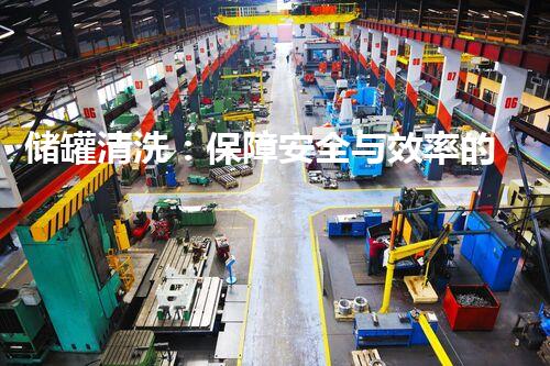 储罐清洗：保障安全与效率的必要步骤