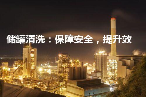 储罐清洗：保障安全，提升效能，国家标准规范你了解多少？