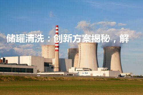 储罐清洗：创新方案揭秘，解决工业难题！