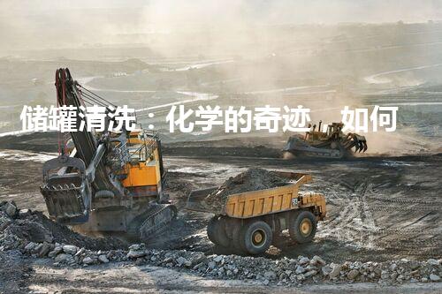 储罐清洗：化学的奇迹，如何安全洁净？