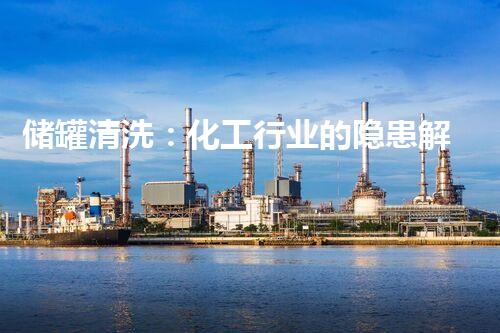 储罐清洗：化工行业的隐患解决之道！