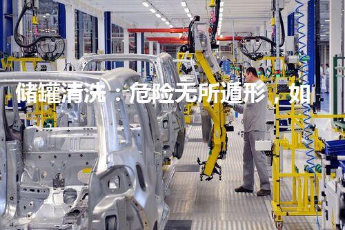 储罐清洗：危险无所遁形，如何保障安全？