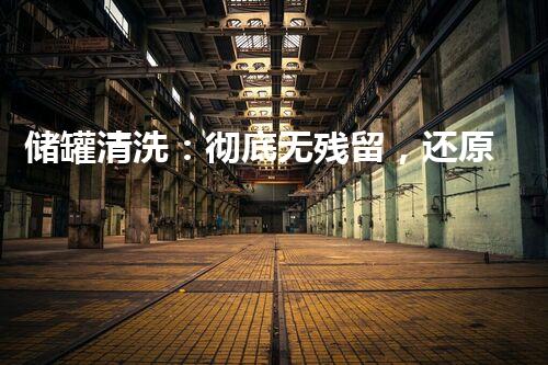 储罐清洗：彻底无残留，还原原始纯净！