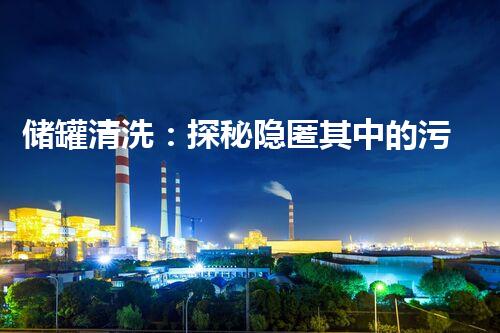 储罐清洗：探秘隐匿其中的污垢！