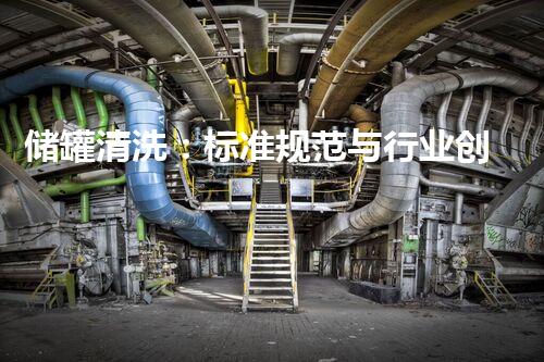 储罐清洗：标准规范与行业创新，你知道有哪些关键要点？