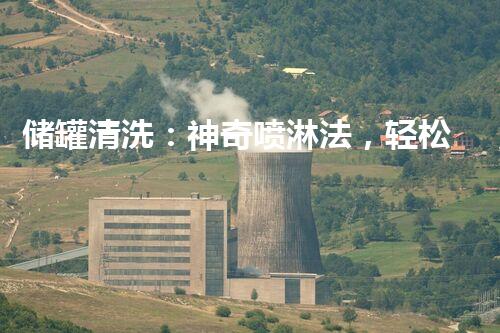 储罐清洗：神奇喷淋法，轻松解决污垢难题！