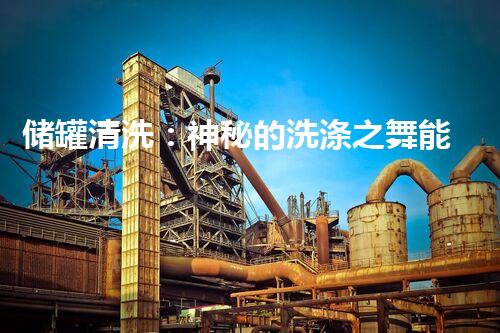 储罐清洗：神秘的洗涤之舞能否拯救污染？