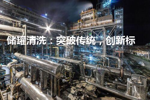 储罐清洗：突破传统，创新标准！