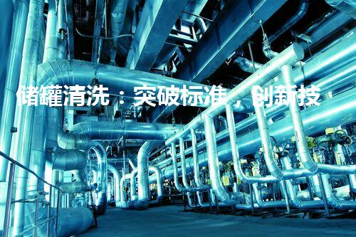 储罐清洗：突破标准，创新技术，保障安全！