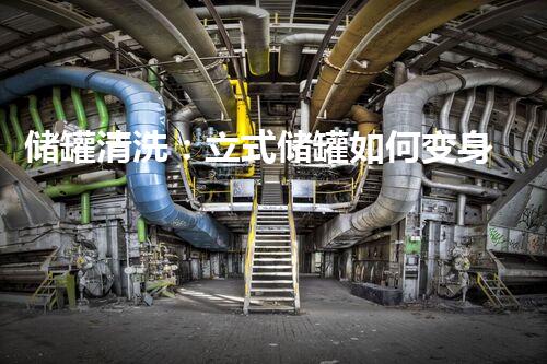 储罐清洗：立式储罐如何变身焕然一新？
