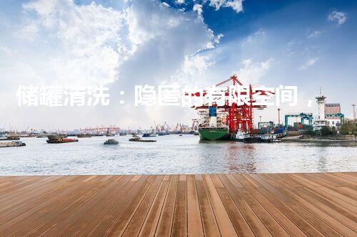 储罐清洗：隐匿的有限空间，隐藏着什么秘密？
