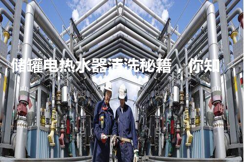 储罐电热水器清洗秘籍，你知道吗？