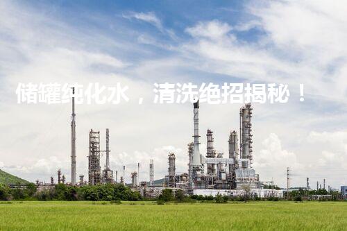 储罐纯化水，清洗绝招揭秘！