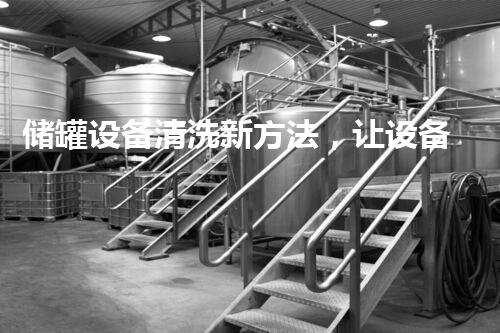 储罐设备清洗新方法，让设备焕然一新！