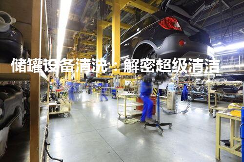 储罐设备清洗：解密超级清洁神器，让容器焕然一新！