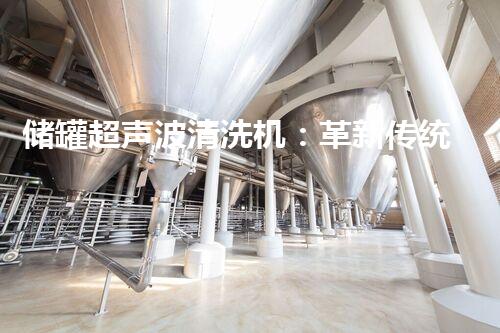 储罐超声波清洗机：革新传统清洗方式，轻松解决难题！