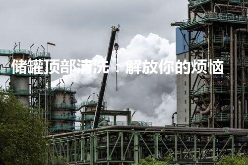 储罐顶部清洗：解放你的烦恼！