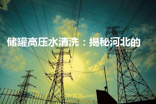储罐高压水清洗：揭秘河北的超强神器，能否彻底消除污染？