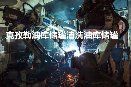 克孜勒油库储罐清洗油库储罐清洗的秘密与挑战揭秘