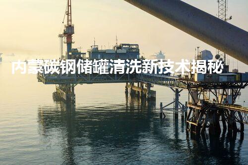 内蒙碳钢储罐清洗新技术揭秘