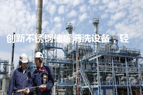 创新不锈钢储罐清洗设备，轻松解决表面难题！