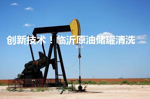 创新技术！临沂原油储罐清洗设备厂引领行业，助力环保与安全？