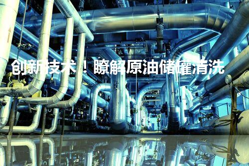 创新技术！瞭解原油储罐清洗，揭秘行业黑科技！