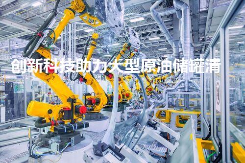 创新科技助力大型原油储罐清洗，解密高效清洁的奥秘！
