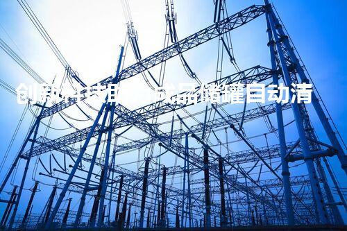 创新科技助力成品储罐自动清洗，彻底告别繁琐手工操作！