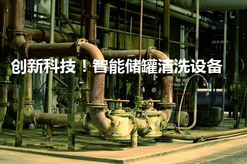 创新科技！智能储罐清洗设备，彻底告别传统繁琐，轻松实现自动化清洗！