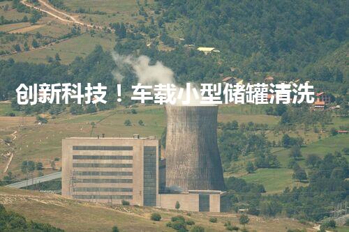 创新科技！车载小型储罐清洗机的高度，到底有多神奇？