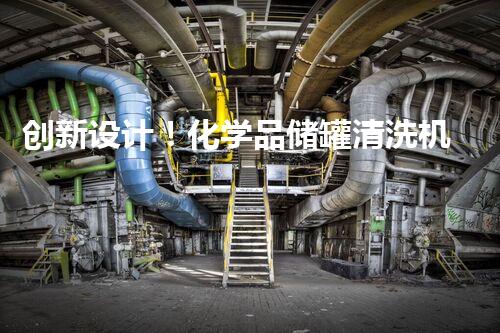 创新设计！化学品储罐清洗机，助你轻松解决难题？