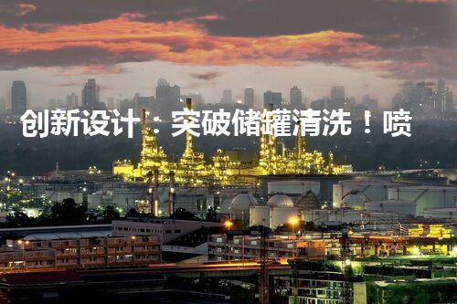 创新设计：突破储罐清洗！喷枪三维方案曝光！