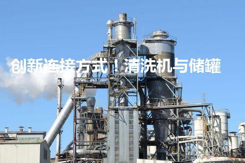 创新连接方式！清洗机与储罐孔口如何实现完美结合？