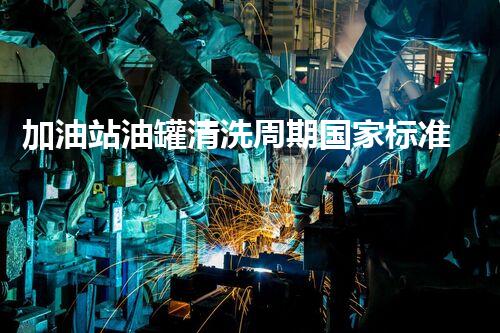 加油站油罐清洗周期国家标准是多少？你不知道的秘密揭秘！