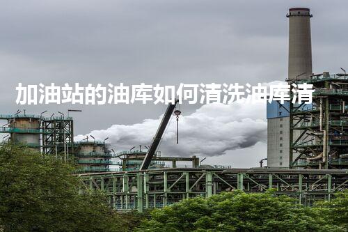 加油站的油库如何清洗油库清洗的秘密与技巧大揭秘！