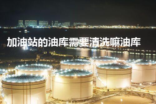 加油站的油库需要清洗嘛油库清洗的重要性与障碍探讨