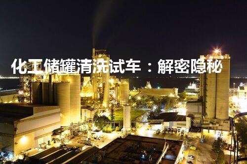 化工储罐清洗试车：解密隐秘的危险世界！