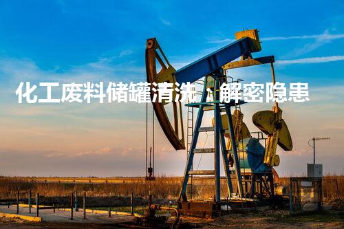 化工废料储罐清洗：解密隐患，保护环境！