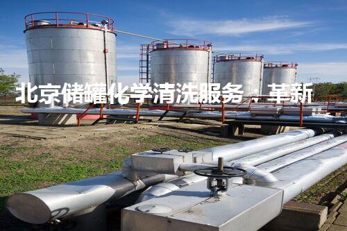 北京储罐化学清洗服务：革新技术，助力环保！