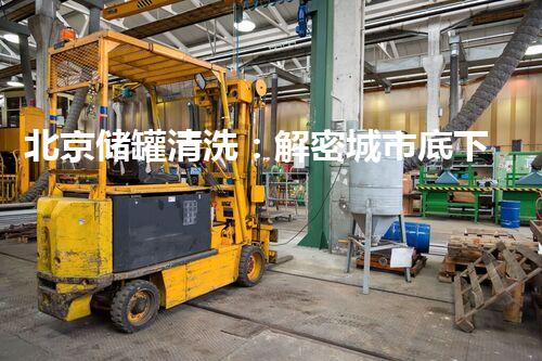 北京储罐清洗：解密城市底下的隐秘世界！